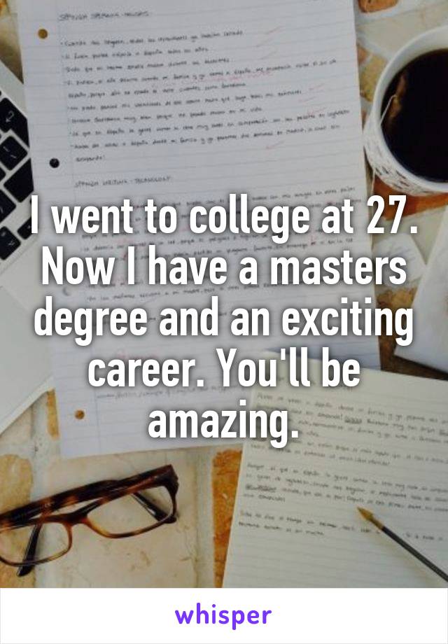 I went to college at 27. Now I have a masters degree and an exciting career. You'll be amazing.