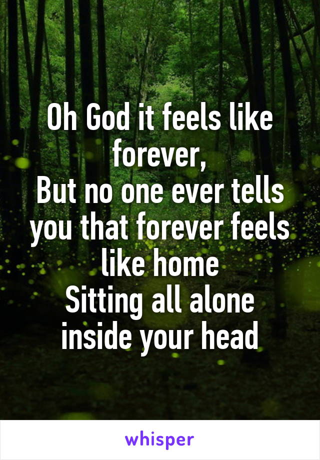 Oh God it feels like forever,
But no one ever tells you that forever feels like home
Sitting all alone inside your head