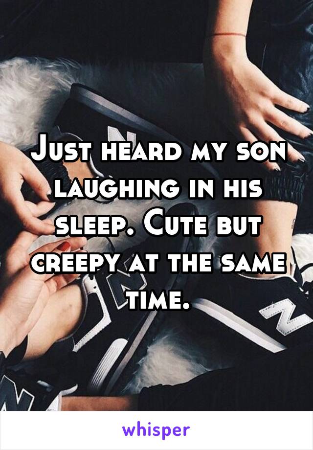 Just heard my son laughing in his sleep. Cute but creepy at the same time.