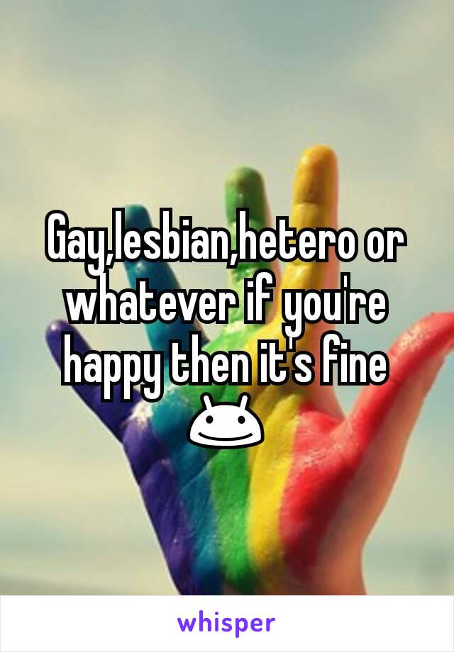 Gay,lesbian,hetero or whatever if you're happy then it's fine 😊