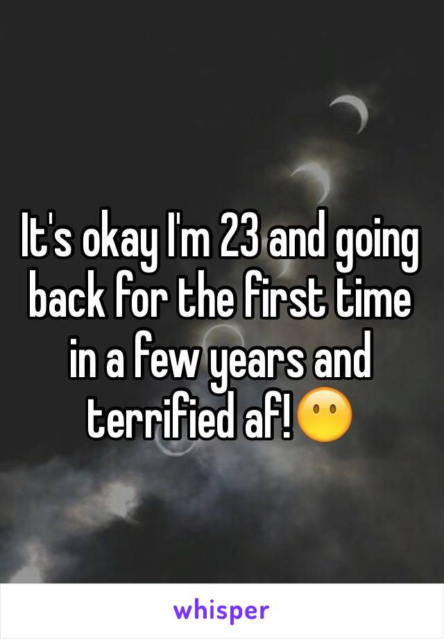 It's okay I'm 23 and going back for the first time in a few years and terrified af!😶