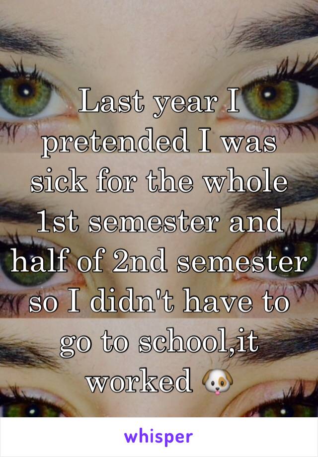 Last year I pretended I was sick for the whole 1st semester and half of 2nd semester so I didn't have to go to school,it worked 🐶