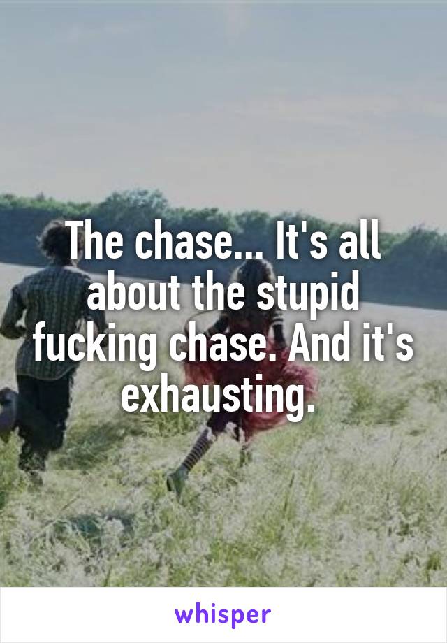 The chase... It's all about the stupid fucking chase. And it's exhausting. 