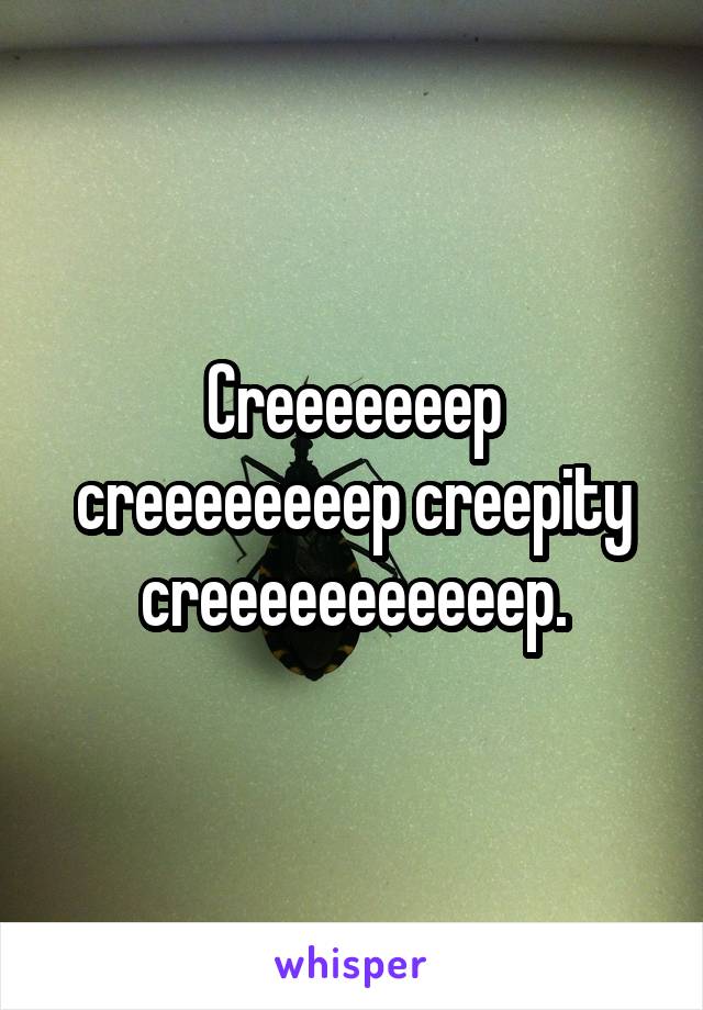 Creeeeeeep creeeeeeeep creepity creeeeeeeeeeep.