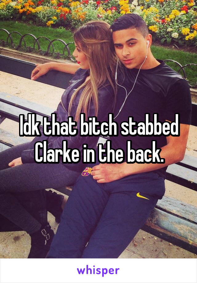 Idk that bitch stabbed Clarke in the back.