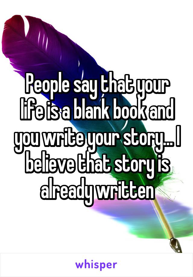 People say that your life is a blank book and you write your story... I believe that story is already written