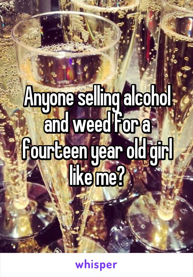 Anyone selling alcohol and weed for a fourteen year old girl like me?