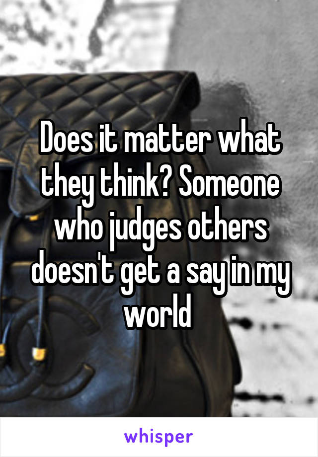 Does it matter what they think? Someone who judges others doesn't get a say in my world 