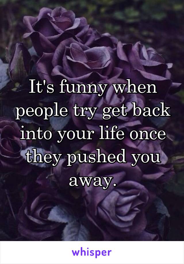 It's funny when people try get back into your life once they pushed you away.