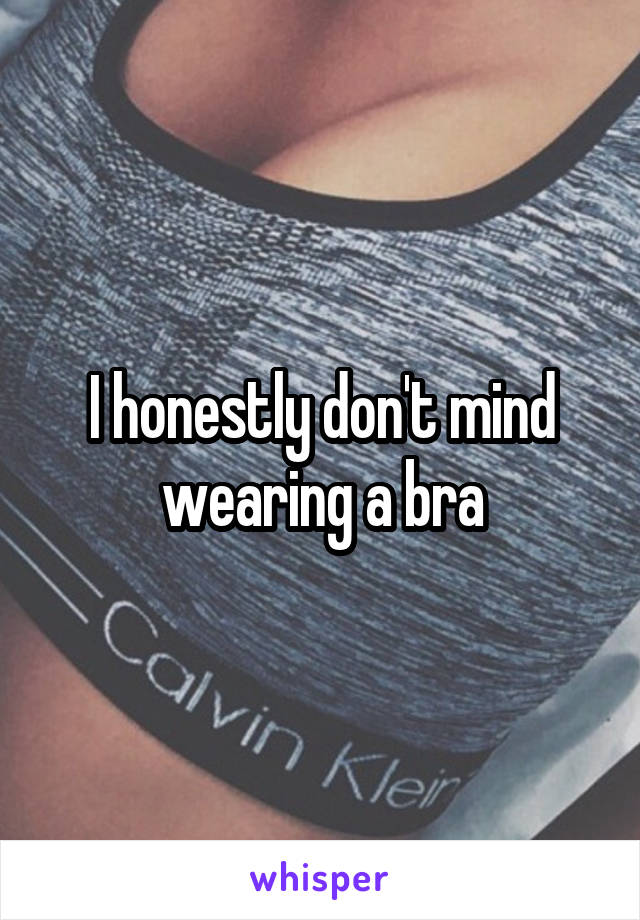 I honestly don't mind wearing a bra