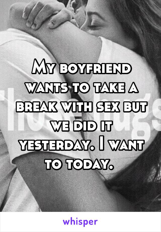 My boyfriend wants to take a break with sex but we did it yesterday. I want to today. 