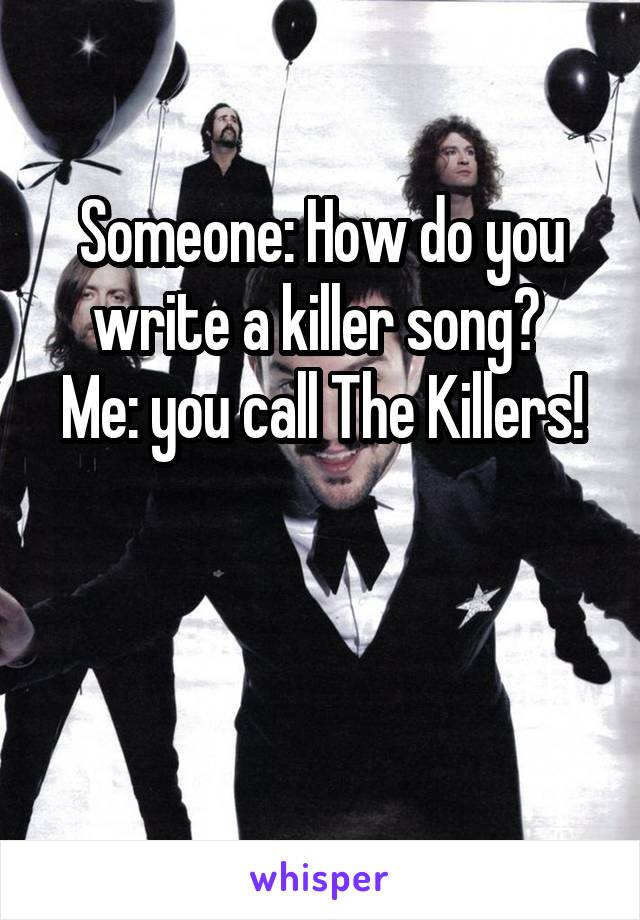 Someone: How do you write a killer song? 
Me: you call The Killers! 

