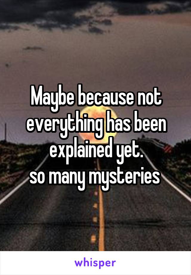 Maybe because not everything has been explained yet.
so many mysteries 