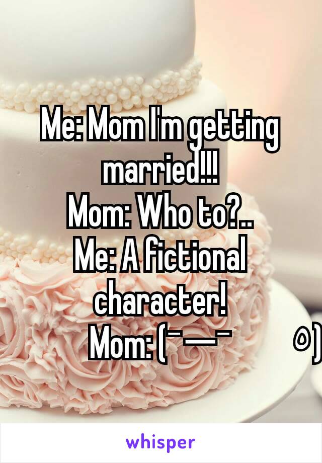 Me: Mom I'm getting married!!!
Mom: Who to?..
Me: A fictional character!
Mom: (¯―¯٥)