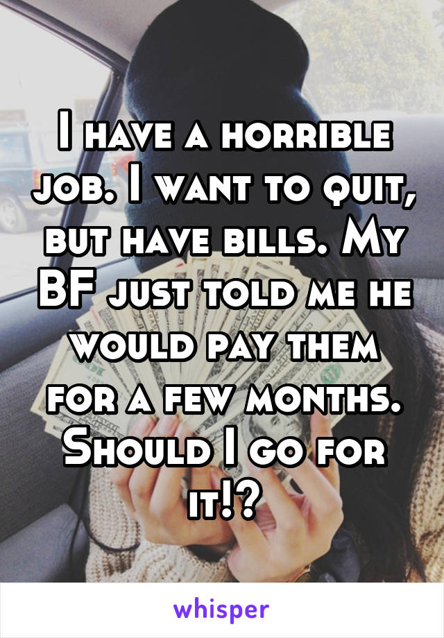 I have a horrible job. I want to quit, but have bills. My BF just told me he would pay them for a few months. Should I go for it!?