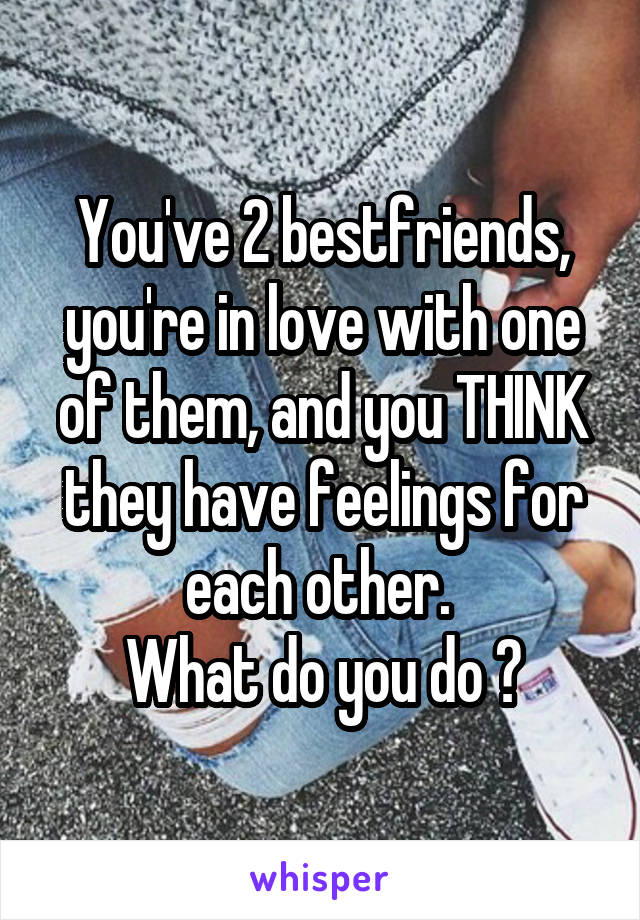 You've 2 bestfriends, you're in love with one of them, and you THINK they have feelings for each other. 
What do you do ?