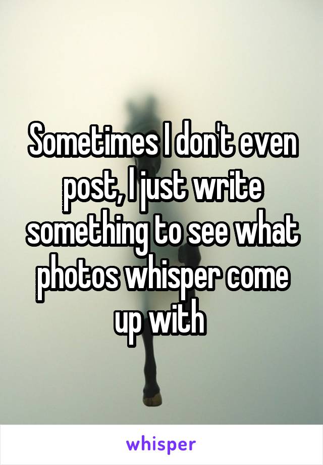 Sometimes I don't even post, I just write something to see what photos whisper come up with 