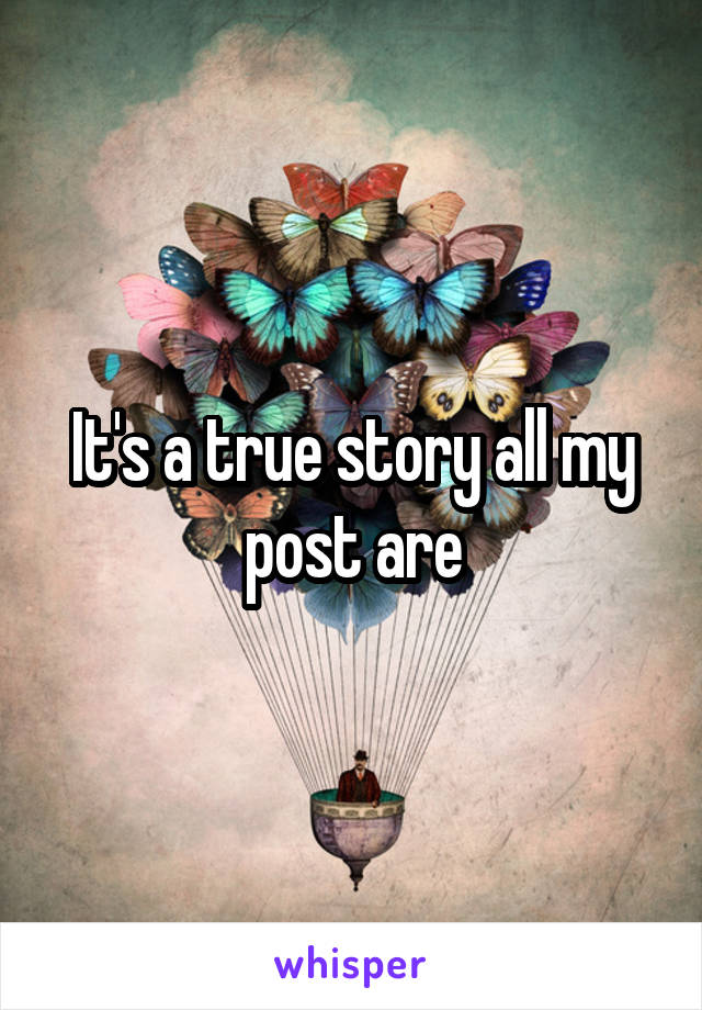 It's a true story all my post are