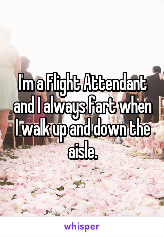 I'm a Flight Attendant and I always fart when I walk up and down the aisle.