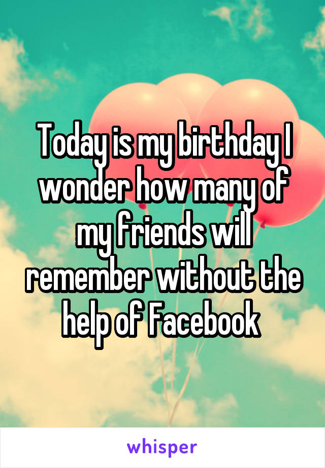 Today is my birthday I wonder how many of my friends will remember without the help of Facebook 