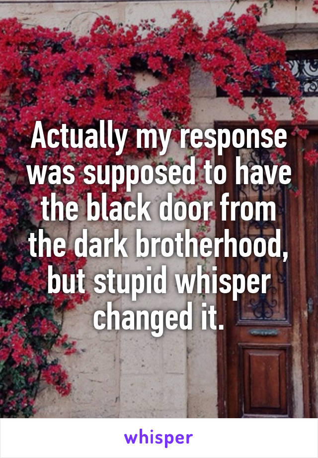 Actually my response was supposed to have the black door from the dark brotherhood, but stupid whisper changed it.