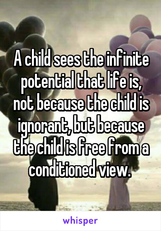 A child sees the infinite potential that life is, not because the child is ignorant, but because the child is free from a conditioned view. 