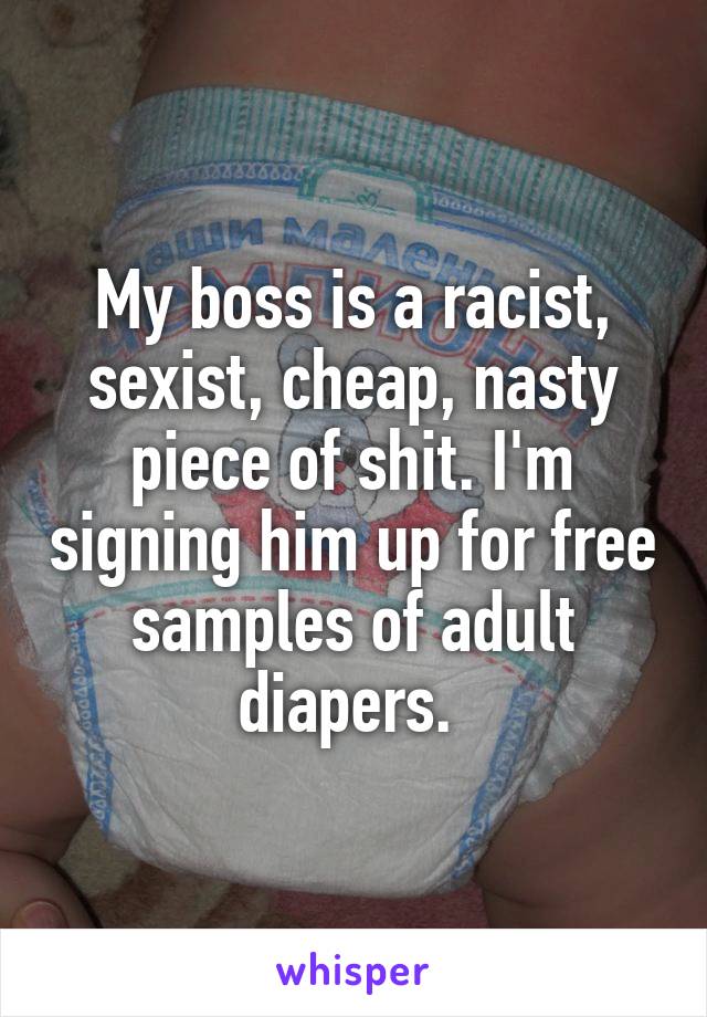 My boss is a racist, sexist, cheap, nasty piece of shit. I'm signing him up for free samples of adult diapers. 