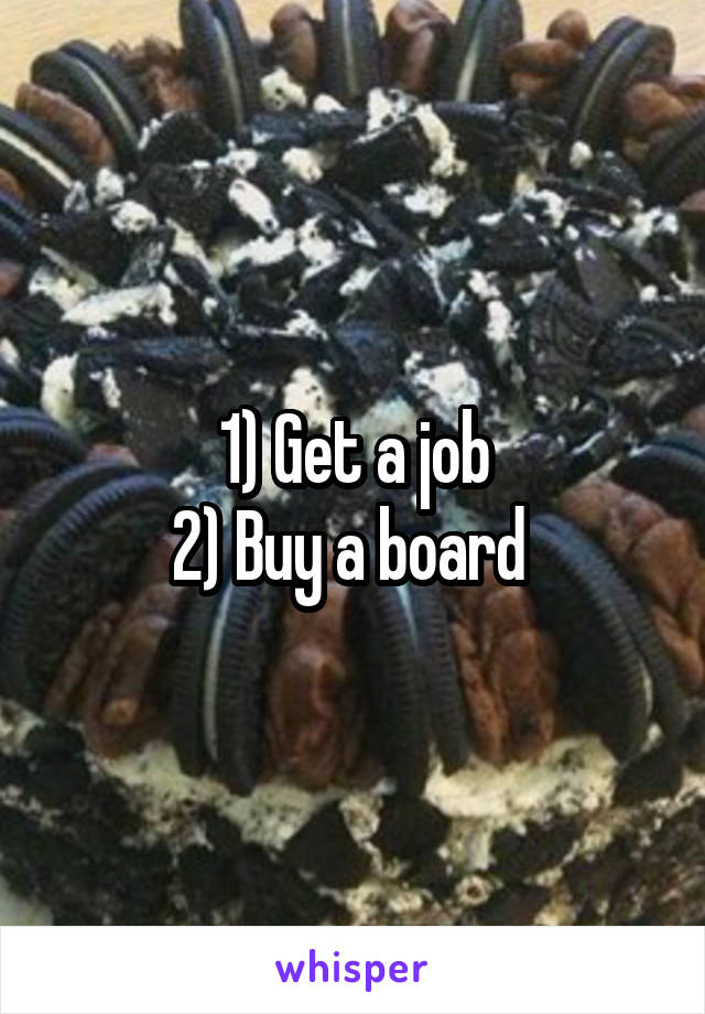 1) Get a job
2) Buy a board 