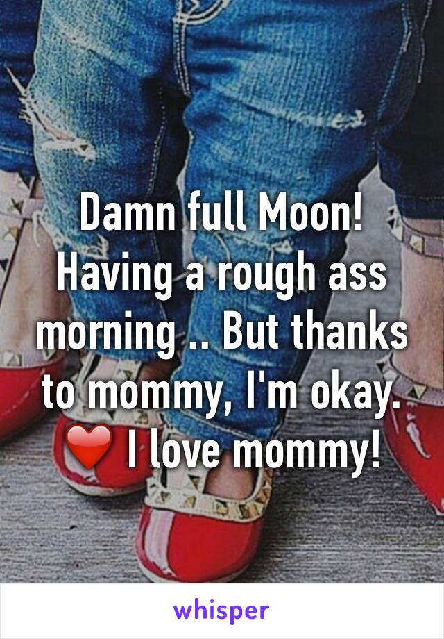 Damn full Moon!
Having a rough ass morning .. But thanks to mommy, I'm okay. ❤️ I love mommy!