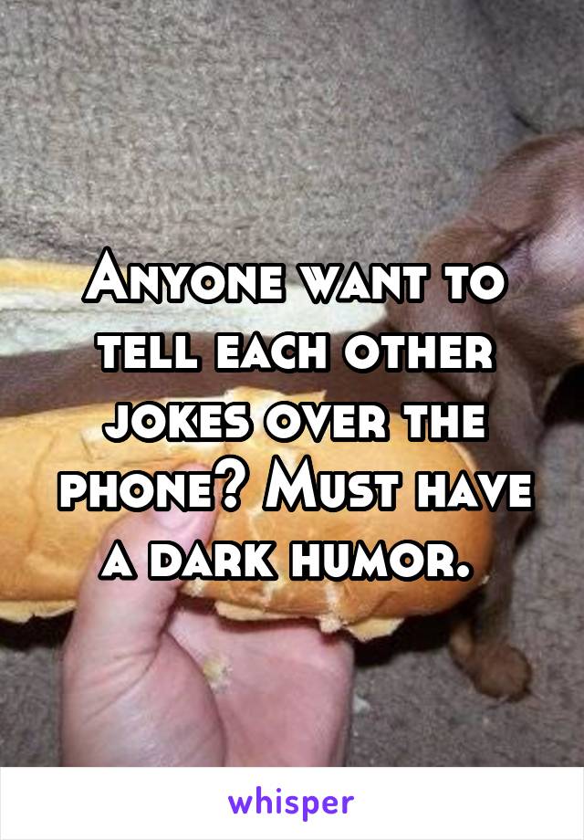 Anyone want to tell each other jokes over the phone? Must have a dark humor. 