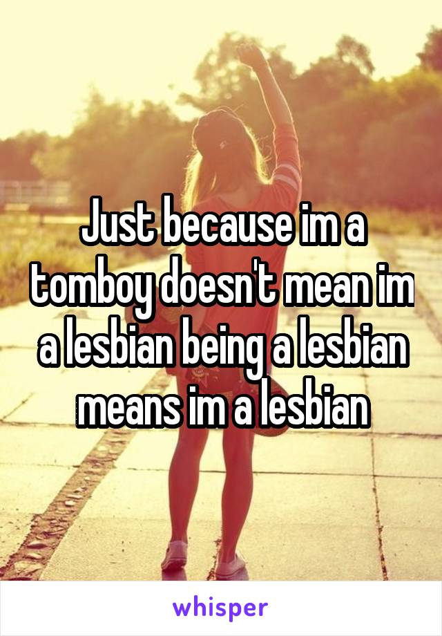 Just because im a tomboy doesn't mean im a lesbian being a lesbian means im a lesbian