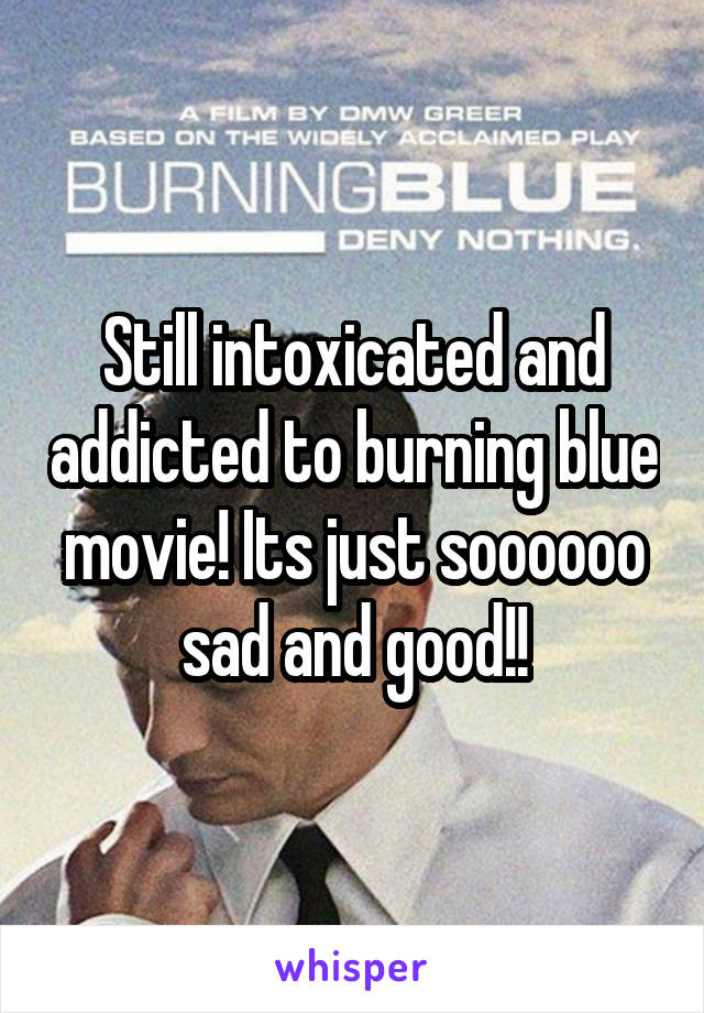 Still intoxicated and addicted to burning blue movie! Its just soooooo sad and good!!