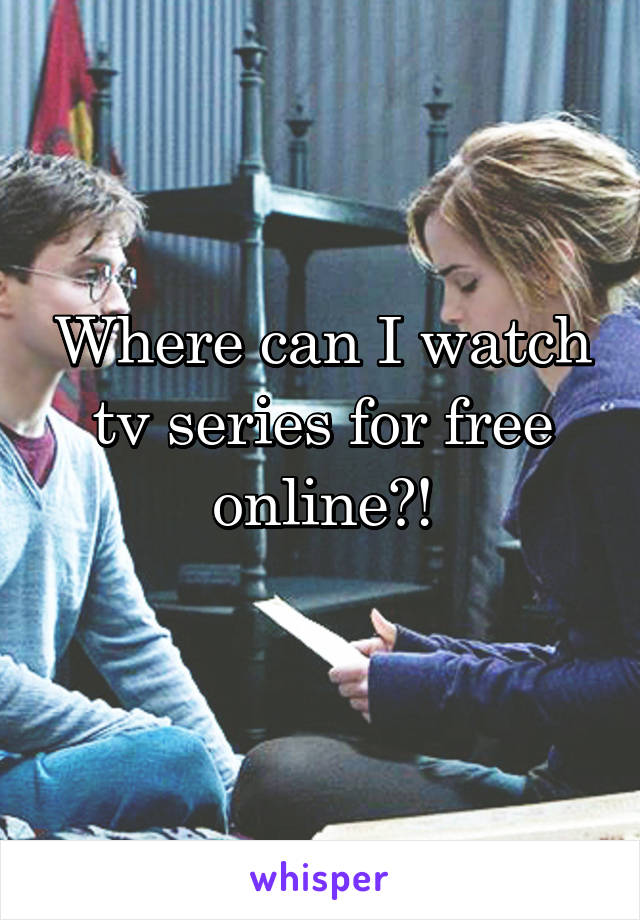 Where can I watch tv series for free online?!
