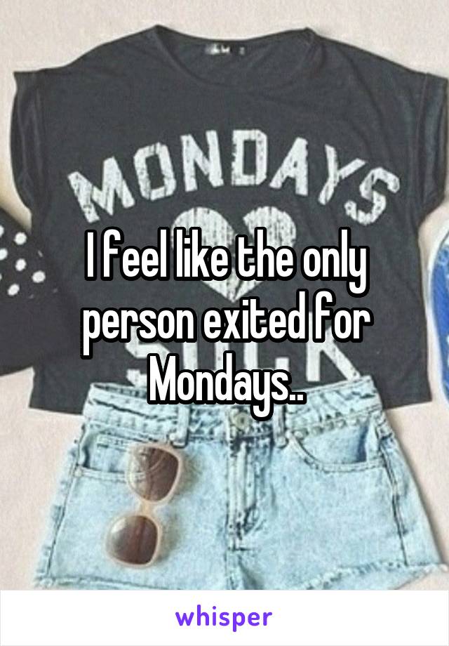 I feel like the only person exited for Mondays..