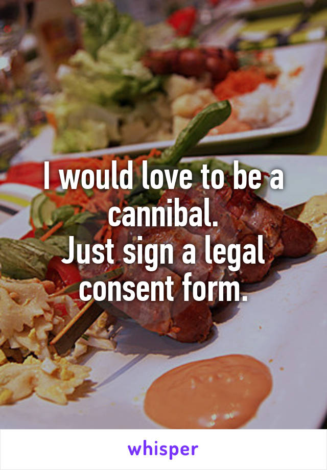 I would love to be a cannibal.
Just sign a legal consent form.