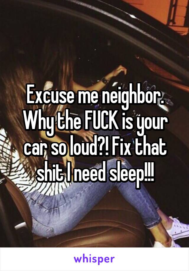 Excuse me neighbor. Why the FUCK is your car so loud?! Fix that shit I need sleep!!!