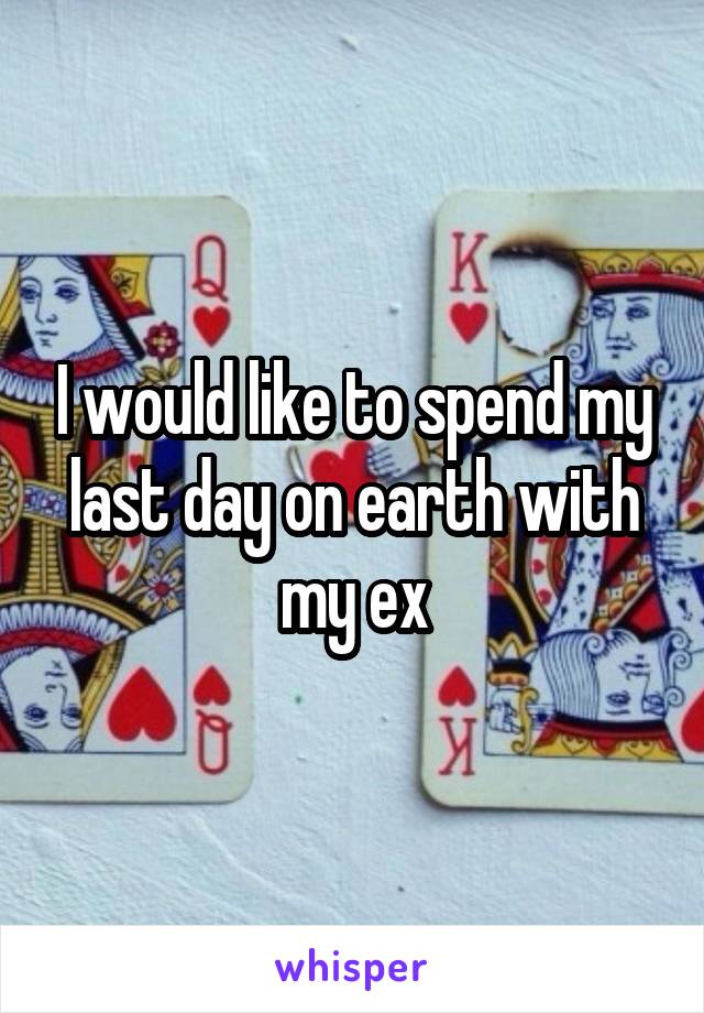 I would like to spend my last day on earth with my ex