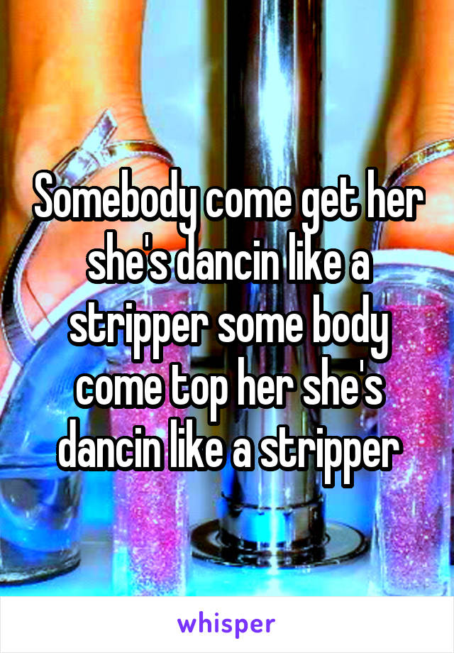 Somebody come get her she's dancin like a stripper some body come top her she's dancin like a stripper