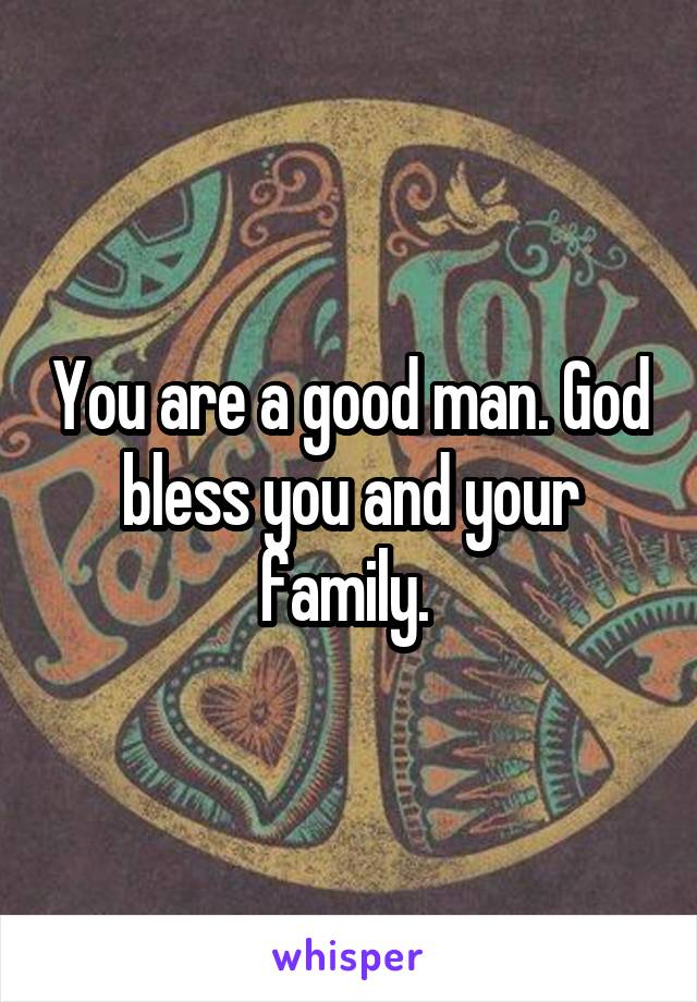 You are a good man. God bless you and your family. 