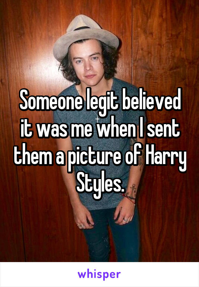 Someone legit believed it was me when I sent them a picture of Harry Styles.