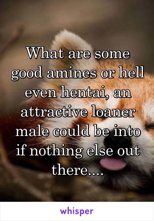 What are some good amines or hell even hentai, an attractive loaner male could be into if nothing else out there....