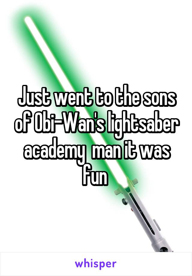 Just went to the sons of Obi-Wan's lightsaber academy  man it was fun 