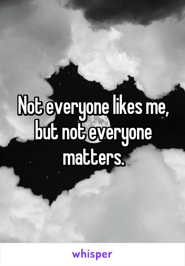 Not everyone likes me,
but not everyone matters.