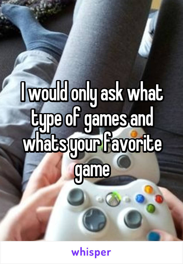 I would only ask what type of games and whats your favorite game