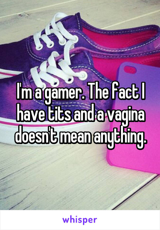 I'm a gamer. The fact I have tits and a vagina doesn't mean anything.