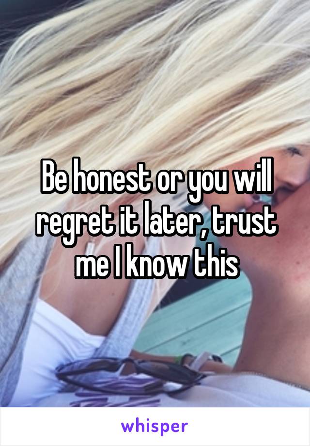 Be honest or you will regret it later, trust me I know this