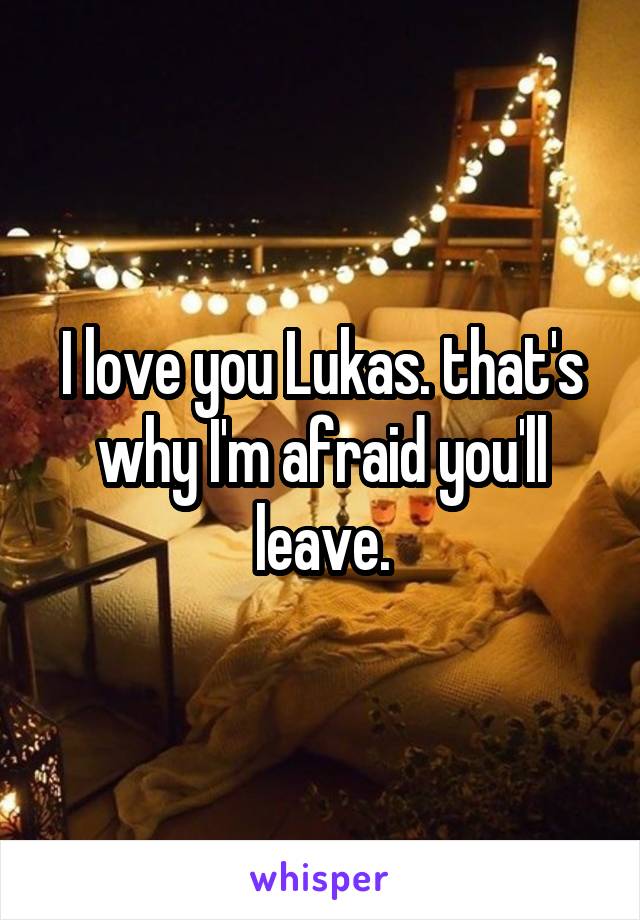 I love you Lukas. that's why I'm afraid you'll leave.