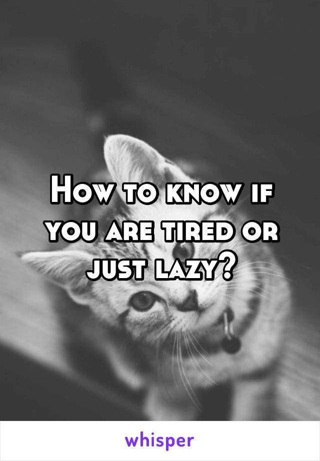 How to know if you are tired or just lazy?