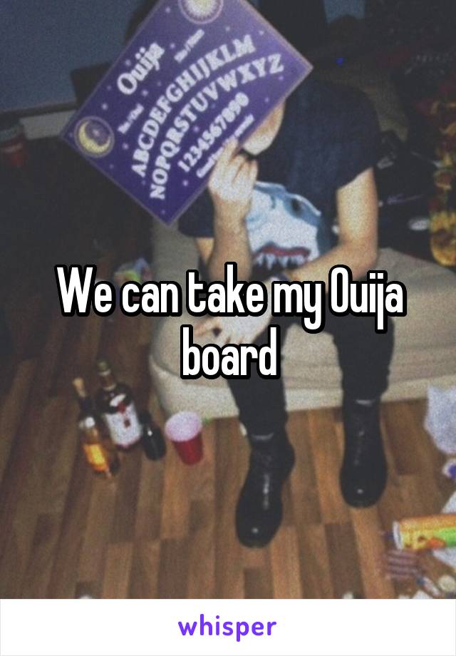 We can take my Ouija board