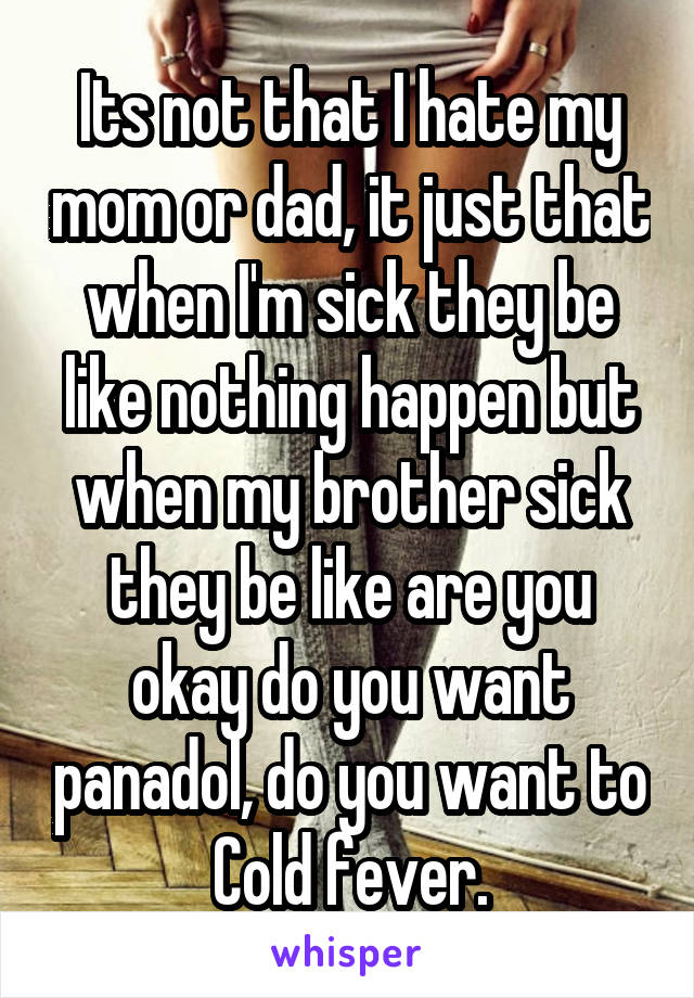 Its not that I hate my mom or dad, it just that when I'm sick they be like nothing happen but when my brother sick they be like are you okay do you want panadol, do you want to Cold fever.